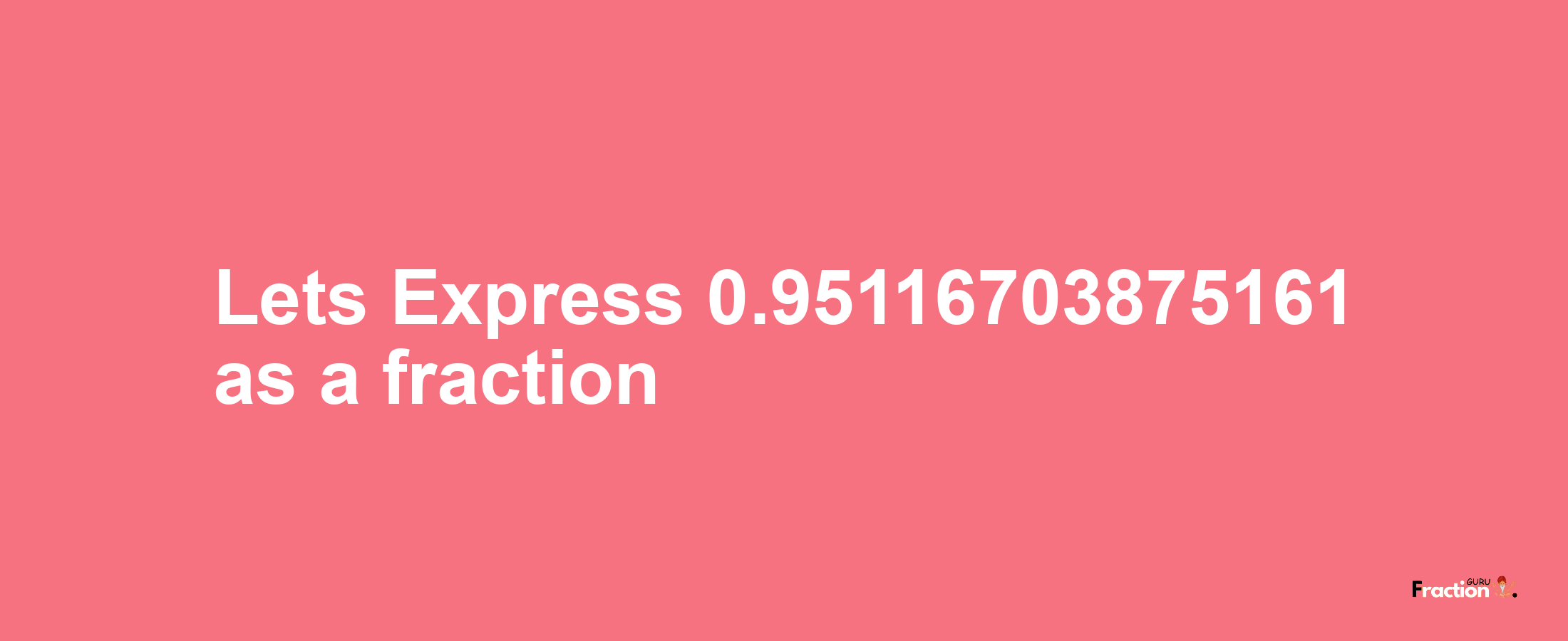 Lets Express 0.95116703875161 as afraction